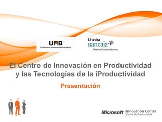 El Centro de Innovación en Productividad
  y las Tecnologías de la iProductividad
              Presentación
 