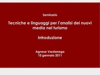 Seminario

Tecniche e linguaggi per l’analisi dei nuovi
             media nel turismo

               Introduzione


              Agnese Vardanega
               10 gennaio 2011
 