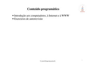© cicero@engcomp.uema.br
Conteúdo programático
• Introdução aos computadores, à Internet e á WWW
• Exercícios de autorrevisão
3
 