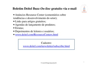 © cicero@engcomp.uema.br
Boletim Deitel Buzz On-line gratuito via e-mail
• Anúncios Resource Center (comentários sobre
tendências e desenvolvimento do setor);
• Links para artigos gratuitos;
• Agendas de lançamento de produtos;
• Erratas;
• Depoimentos de leitores e usuários;
• www.deitel.com/ResourceCenters.html
Cadastro:
www.deitel.com/newsletter/subscribe.html
5
 