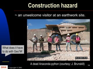 SIVA Copyright © 2001
14
Construction hazard
~ an unwelcome visitor at an earthwork site.
A dead Anaconda python (courtesy: J. Brunskill)
What does it have
to do with Geo?#!
 