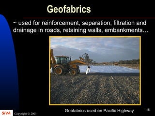 SIVA Copyright © 2001
15
Geofabrics
~ used for reinforcement, separation, filtration and
drainage in roads, retaining walls, embankments…
Geofabrics used on Pacific Highway
 