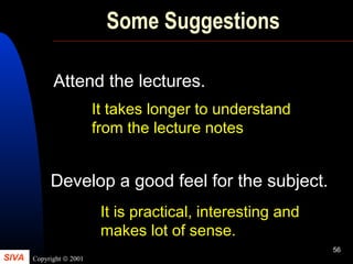 SIVA Copyright © 2001
56
Some Suggestions
Attend the lectures.
Develop a good feel for the subject.
It takes longer to understand
from the lecture notes
It is practical, interesting and
makes lot of sense.
 