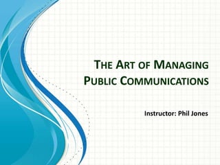 THE ART OF MANAGING 
PUBLIC COMMUNICATIONS 
Instructor: Phil Jones 
 