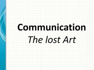 Communication 
The lost Art 
 