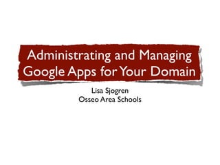 Administrating and Managing
Google Apps for Your Domain
           Lisa Sjogren
        Osseo Area Schools
 