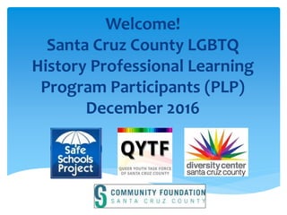 Welcome!
Santa Cruz County LGBTQ
History Professional Learning
Program Participants (PLP)
December 2016
 