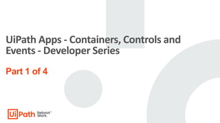 UiPath Apps - Containers, Controls and
Events - Developer Series
Part 1 of 4
 