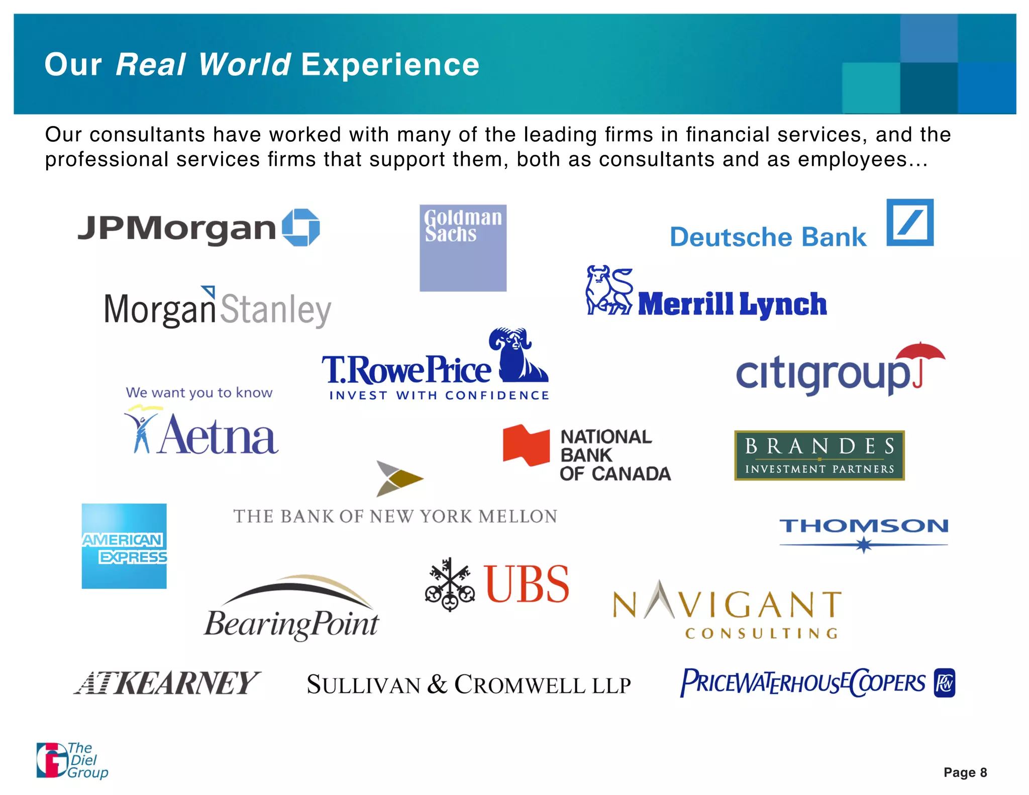 Our Real World Experience

Our consultants have worked with many of the leading ﬁrms in ﬁnancial services, and the
professional services ﬁrms that support them, both as consultants and as employees…




                                                                                      Page 8
 