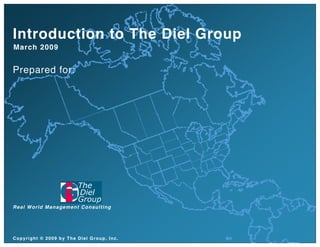 Introduction to The Diel Group
March 2009


Prepared for:




R eal Wo r ld M an ag em en t C o n su lt in g




Copyright © 2009 by The Diel Group, Inc.
 