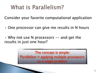 Consider your favorite computational application
• One processor can give me results in N hours
• Why not use N processors -- and get the
results in just one hour?
13
 