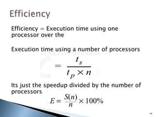 Efficiency = Execution time using one
processor over the
Execution time using a number of processors
Its just the speedup divided by the number of
processors
43
 