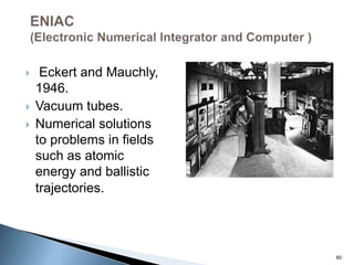  Eckert and Mauchly,
1946.
 Vacuum tubes.
 Numerical solutions
to problems in fields
such as atomic
energy and ballistic
trajectories.
60
 