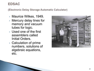  Maurice Wilkes, 1949.
 Mercury delay lines for
memory and vacuum
tubes for logic.
 Used one of the first
assemblers called
Initial Orders.
 Calculation of prime
numbers, solutions of
algebraic equations,
etc.
61
 