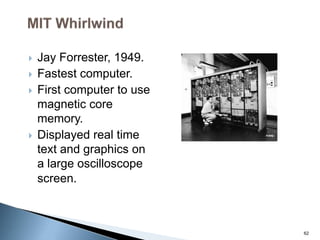  Jay Forrester, 1949.
 Fastest computer.
 First computer to use
magnetic core
memory.
 Displayed real time
text and graphics on
a large oscilloscope
screen.
62
 