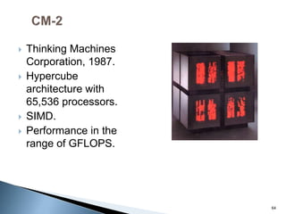  Thinking Machines
Corporation, 1987.
 Hypercube
architecture with
65,536 processors.
 SIMD.
 Performance in the
range of GFLOPS.
64
 