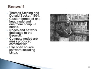  Thomas Sterling and
Donald Becker, 1994.
 Cluster formed of one
head node and
one/more compute
nodes.
 Nodes and network
dedicated to the
Beowulf.
 Compute nodes are
mass produced
commodities.
 Use open source
software including
Linux.
66
 