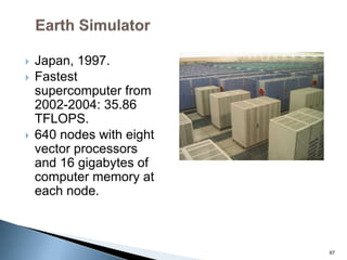  Japan, 1997.
 Fastest
supercomputer from
2002-2004: 35.86
TFLOPS.
 640 nodes with eight
vector processors
and 16 gigabytes of
computer memory at
each node.
67
 