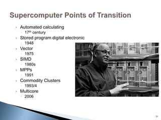  Automated calculating
◦ 17th century
 Stored program digital electronic
◦ 1948
 Vector
◦ 1975
 SIMD
◦ 1980s
 MPPs
◦ 1991
 Commodity Clusters
◦ 1993/4
 Multicore
◦ 2006
71
 