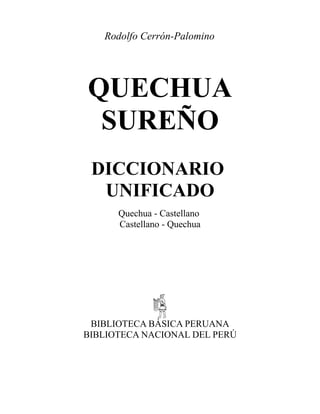 Rodolfo Cerrón-Palomino

QUECHUA
SUREÑO
DICCIONARIO
UNIFICADO
Quechua - Castellano
Castellano - Quechua

BIBLIOTECA BÁSICA PERUANA
BIBLIOTECA NACIONAL DEL PERÚ

 