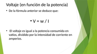 Voltaje (en función de la potencia)
• De la fórmula anterior se deduce que:
• V = w / I
• El voltaje es igual a la potencia consumida en
vatios, dividido por la intensidad de corriente en
amperios.
 