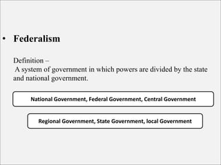 • Federalism
Definition –
A system of government in which powers are divided by the state
and national government.
National Government, Federal Government, Central Government
Regional Government, State Government, local Government
 