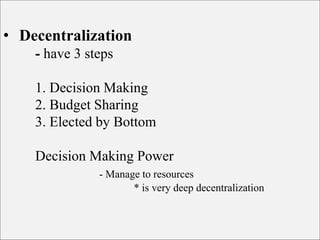 • Decentralization
- have 3 steps
1. Decision Making
2. Budget Sharing
3. Elected by Bottom
Decision Making Power
- Manage to resources
* is very deep decentralization
 