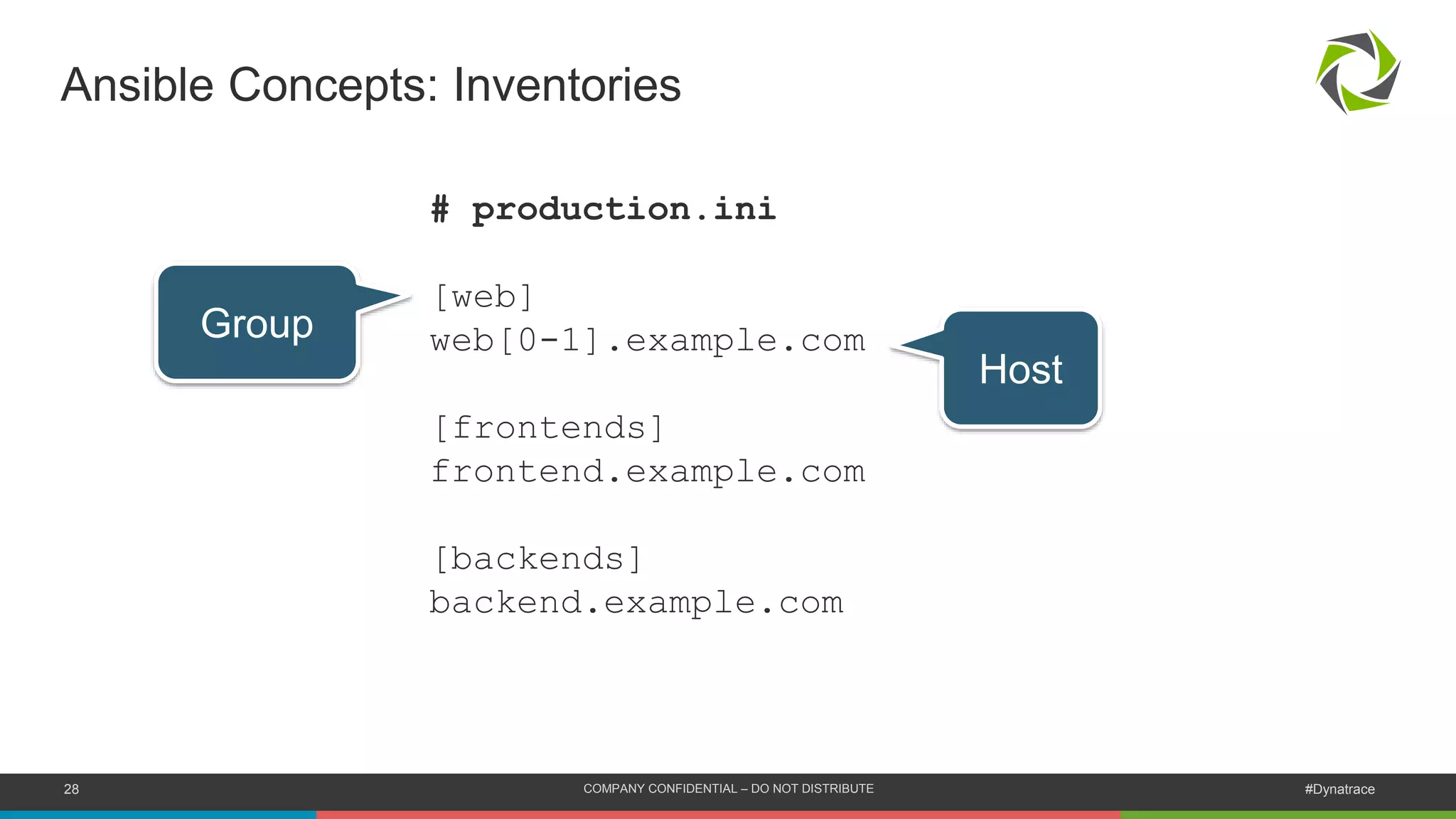 28 COMPANY CONFIDENTIAL – DO NOT DISTRIBUTE #Dynatrace
Ansible Concepts: Inventories
# production.ini
[web]
web[0-1].example.com
[frontends]
frontend.example.com
[backends]
backend.example.com
Group
Host
 