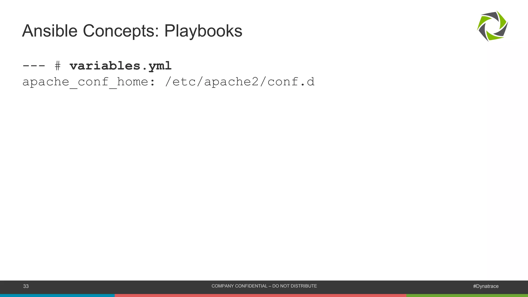 33 COMPANY CONFIDENTIAL – DO NOT DISTRIBUTE #Dynatrace
--- # variables.yml
apache_conf_home: /etc/apache2/conf.d
Ansible Concepts: Playbooks
 