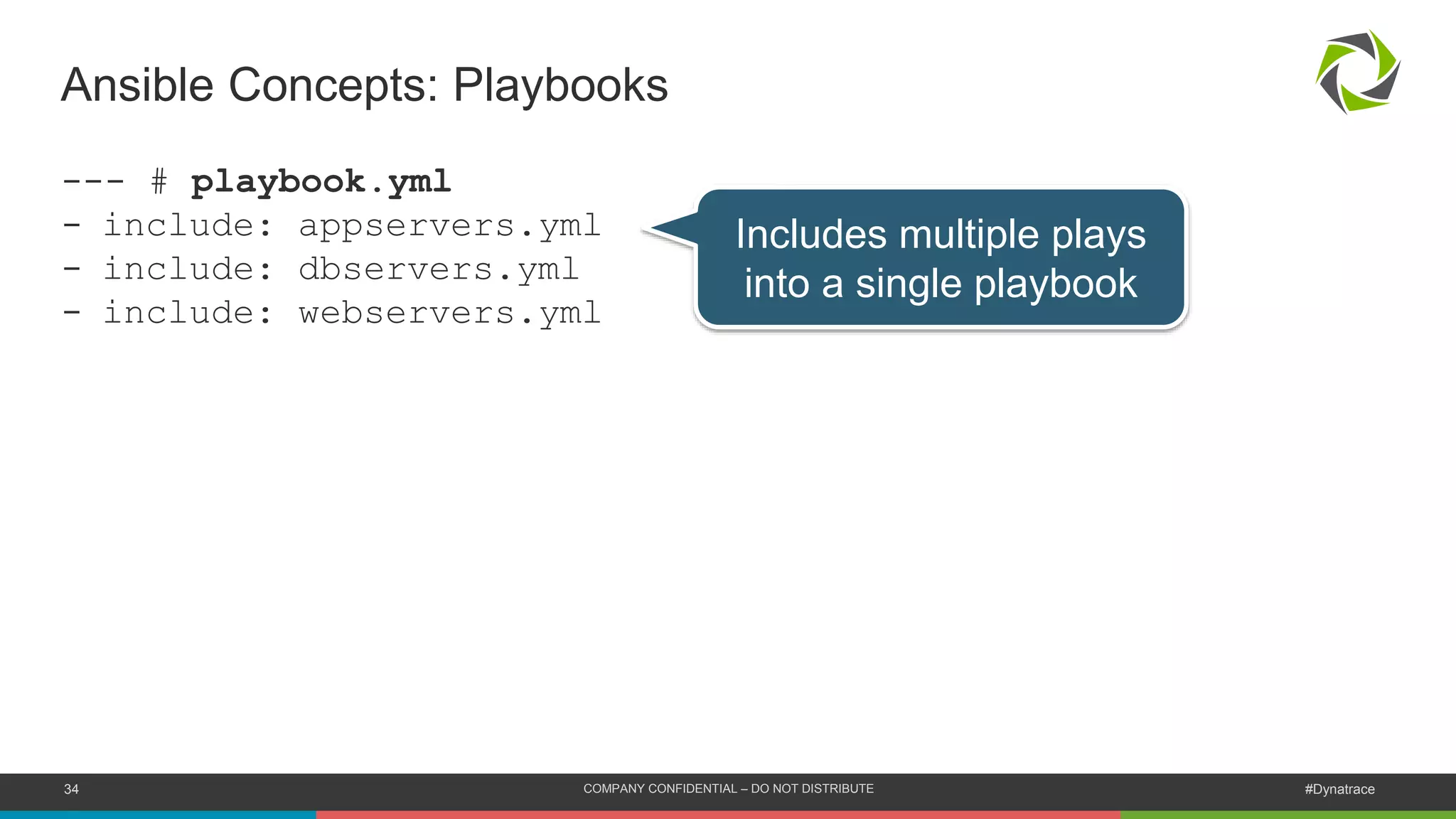 34 COMPANY CONFIDENTIAL – DO NOT DISTRIBUTE #Dynatrace
--- # playbook.yml
- include: appservers.yml
- include: dbservers.yml
- include: webservers.yml
Ansible Concepts: Playbooks
Includes multiple plays
into a single playbook
 