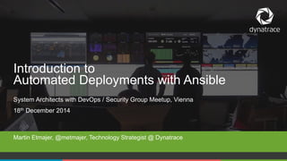 1 COMPANY CONFIDENTIAL – DO NOT DISTRIBUTE #Dynatrace
System Architects with DevOps / Security Group Meetup, Vienna
18th December 2014
Martin Etmajer, @metmajer, Technology Strategist @ Dynatrace
Introduction to
Automated Deployments with Ansible
 