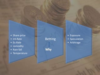• Share price
• Int.Rate
• Ex.Rate
• comodity
• Rain fall
• Temperature
Betting
• Exposure
• Speculation
• Arbitrage
 