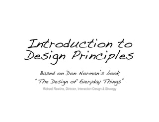 Introduction to
Design Principles
  Based on Don Norman’s book
 “The Design of Everyday Things”
   Michael Rawlins, Director, Interaction Design & Strategy




                                                              1
 