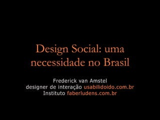 Design Social: uma
 necessidade no Brasil
          Frederick van Amstel
designer de interação usabilidoido.com.br
      Instituto faberludens.com.br
 