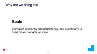 !15
Why are we doing this
Scale
Increased efﬁciency and consistency lead a company to
build faster products at scale.
 