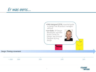 Er was eens….
5
2000< 2000 2005 2010 2015
Design Thinking movement
 Well-designed (2014), ‘essential guide
to design that all product managers
will love’
 Jon Kolko: VP Design
Blackboard, oprichter
Austin Center for
Design, was Principal
Designer bij frog
design
 