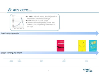 Er was eens….
8
2000< 2000 2005 2010 2015
Design Thinking movement
Lean Startup movement
 < 2000: Dotcom mania, enorm geloof in
Internet en nieuwe technologie
 2000: Dotcom bubble knapt
 Geloof in technologie blijft, maar met
meer voorzichtigheid bij investeren in
startups
 