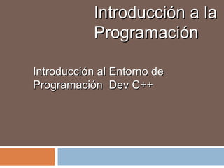 Introducción a laIntroducción a la
ProgramaciónProgramación
Introducción al Entorno deIntroducción al Entorno de
Programación Dev C++Programación Dev C++
 