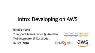 Intro: Developing on AWS
Zdeněk Bulan
IT Support Team Leader @ Amazon
AWS Instructor @ DataScript
26-Sep-2018
 