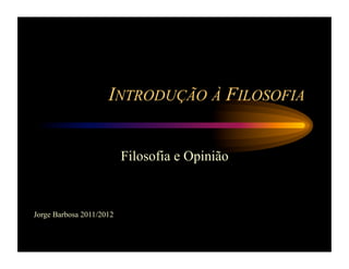 INTRODUÇÃO À FILOSOFIA


                          Filosofia e Opinião



Jorge Barbosa 2011/2012
 