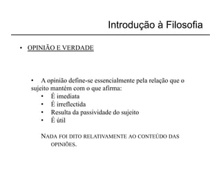 Introdução à Filosofia

•  OPINIÃO E VERDADE



   •  A opinião define-se essencialmente pela relação que o
   sujeito mantém com o que afirma:
       •  É imediata
       •  É irreflectida
       •  Resulta da passividade do sujeito
       •  É útil

      NADA FOI DITO RELATIVAMENTE AO CONTEÚDO DAS
        OPINIÕES.
 