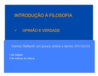 INTRODUÇÃO À FILOSOFIA


           OPINIÃO E VERDADE



 Vamos Reflectir um pouco sobre o termo ORTODOXA

1. Na religião
2. Na história da ciência
 