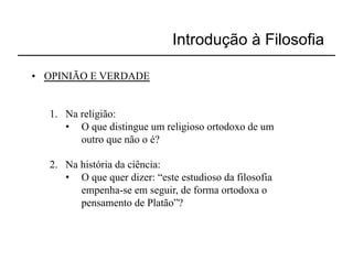 Introdução à Filosofia

•  OPINIÃO E VERDADE


   1.  Na religião:
       •  O que distingue um religioso ortodoxo de um
          outro que não o é?

   2.  Na história da ciência:
       •  O que quer dizer: “este estudioso da filosofia
          empenha-se em seguir, de forma ortodoxa o
          pensamento de Platão”?
 