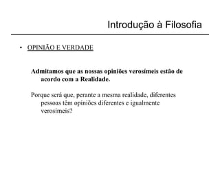 Introdução à Filosofia

•  OPINIÃO E VERDADE


   Admitamos que as nossas opiniões verosímeis estão de
     acordo com a Realidade.

   Porque será que, perante a mesma realidade, diferentes
      pessoas têm opiniões diferentes e igualmente
      verosímeis?
 