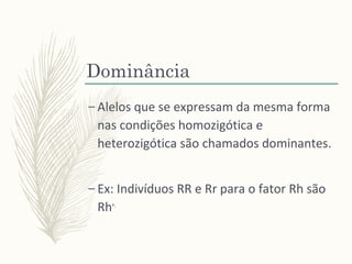 Dominância
– Alelos que se expressam da mesma forma
nas condições homozigótica e
heterozigótica são chamados dominantes.
– Ex: Indivíduos RR e Rr para o fator Rh são
Rh+.
 