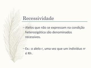Recessividade
– Alelos que não se expressam na condição
heterozigótica são denominados
recessivos.
– Ex.: o alelo r, uma vez que um indivíduo rr
é Rh-
.
 