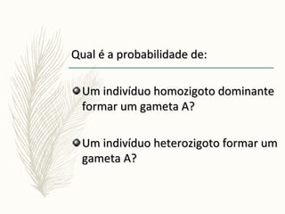 Qual é a probabilidade de:Qual é a probabilidade de:
Um indivíduo homozigoto dominanteUm indivíduo homozigoto dominante
formar um gameta A?formar um gameta A?
Um indivíduo heterozigoto formar umUm indivíduo heterozigoto formar um
gameta A?gameta A?
 
