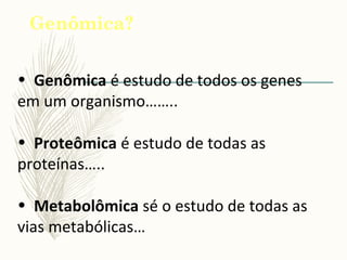 Genômica?
• Genômica é estudo de todos os genes
em um organismo……..
• Proteômica é estudo de todas as
proteínas…..
• Metabolômica sé o estudo de todas as
vias metabólicas…
 