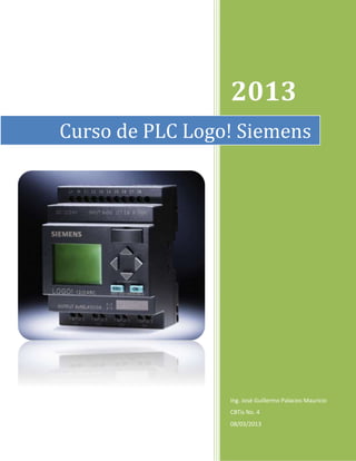 2013
Ing. José Guillermo Palacios Mauricio
CBTis No. 4
08/03/2013
Curso de PLC Logo! Siemens
 