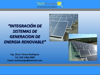 “INTEGRACIÓN DE
     SISTEMAS DE
   GENERACION DE
ENERGIA RENOVABLE”

   Ing. Oscar Tamez Rodríguez
        Tel: (33) 1466-9985
 Email: techenergie@hotmail.com
 